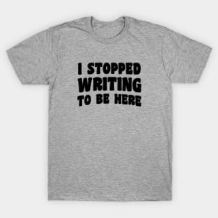 I Stopped Writing To Be Here T-Shirt